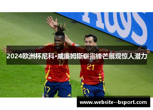 2024欧洲杯尼科·威廉姆斯崭露锋芒展现惊人潜力