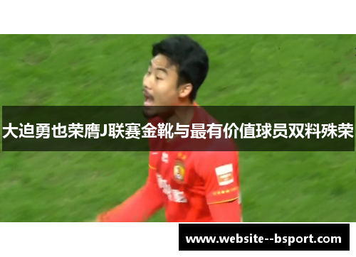 大迫勇也荣膺J联赛金靴与最有价值球员双料殊荣 大迫勇也荣膺J联赛金靴与最有价值球员双料殊荣
