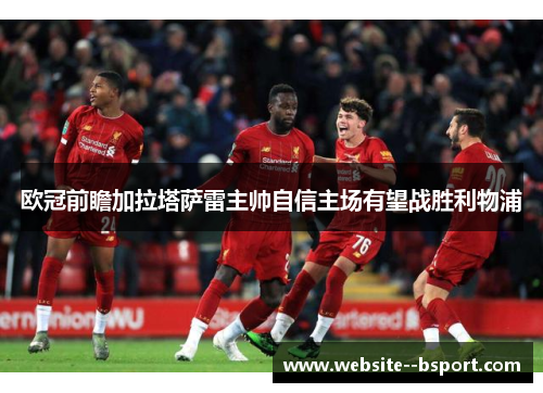 欧冠前瞻加拉塔萨雷主帅自信主场有望战胜利物浦