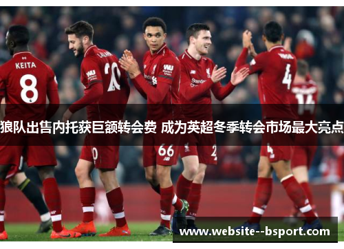 狼队出售内托获巨额转会费 成为英超冬季转会市场最大亮点 狼队出售内托获巨额转会费 成为英超冬季转会市场最大亮点