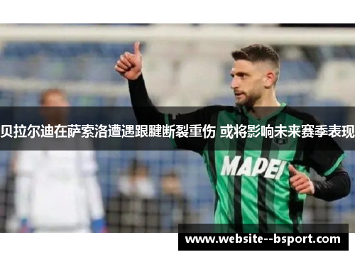 贝拉尔迪在萨索洛遭遇跟腱断裂重伤 或将影响未来赛季表现 贝拉尔迪在萨索洛遭遇跟腱断裂重伤 或将影响未来赛季表现