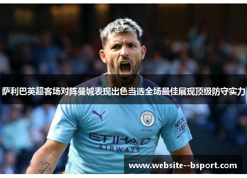萨利巴英超客场对阵曼城表现出色当选全场最佳展现顶级防守实力 萨利巴英超客场对阵曼城表现出色当选全场最佳展现顶级防守实力