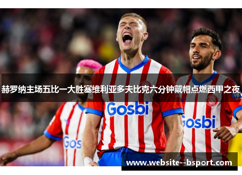 赫罗纳主场五比一大胜塞维利亚多夫比克六分钟戴帽点燃西甲之夜 赫罗纳主场五比一大胜塞维利亚多夫比克六分钟戴帽点燃西甲之夜