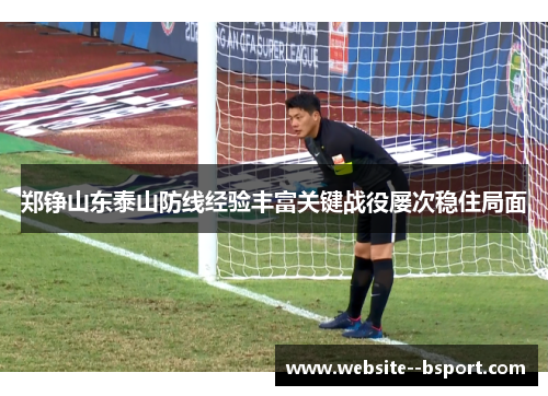 郑铮山东泰山防线经验丰富关键战役屡次稳住局面 郑铮山东泰山防线经验丰富关键战役屡次稳住局面