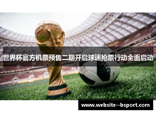 世界杯官方机票预售二期开启球迷抢票行动全面启动 世界杯官方机票预售二期开启球迷抢票行动全面启动
