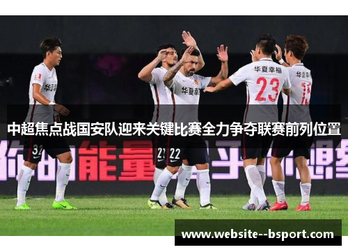 中超焦点战国安队迎来关键比赛全力争夺联赛前列位置