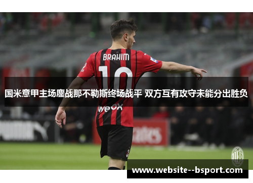 国米意甲主场鏖战那不勒斯终场战平 双方互有攻守未能分出胜负
