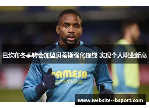 巴坎布冬季转会加盟贝蒂斯强化锋线 实现个人职业新高
