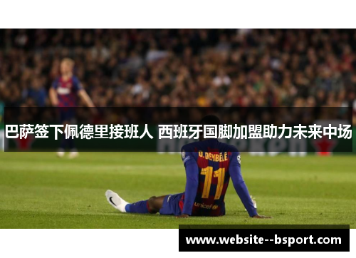 巴萨签下佩德里接班人 西班牙国脚加盟助力未来中场