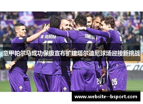 意甲帕尔马成功保级宣布扩建塔尔迪尼球场迎接新挑战