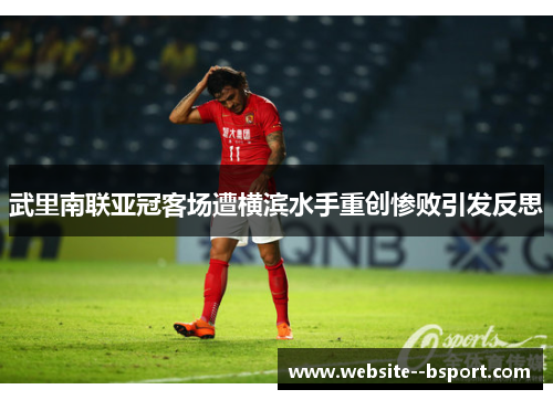 武里南联亚冠客场遭横滨水手重创惨败引发反思