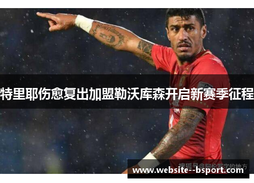 特里耶伤愈复出加盟勒沃库森开启新赛季征程