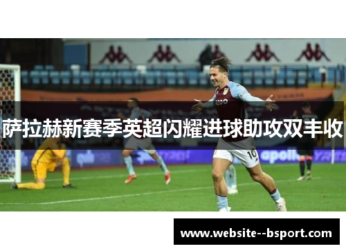 萨拉赫新赛季英超闪耀进球助攻双丰收