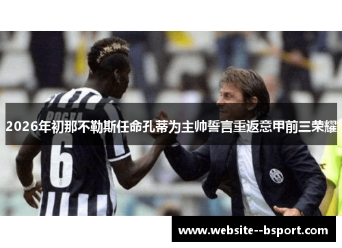 2026年初那不勒斯任命孔蒂为主帅誓言重返意甲前三荣耀