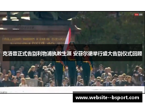 克洛普正式告别利物浦执教生涯 安菲尔德举行盛大告别仪式回顾