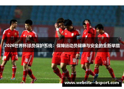 2026世界杯球员保护系统:保障运动员健康与安全的全新举措 2026世界杯球员保护系统:保障运动员健康与安全的全新举措