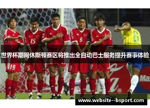 世界杯期间休斯顿赛区将推出全自动巴士服务提升赛事体验 世界杯期间休斯顿赛区将推出全自动巴士服务提升赛事体验