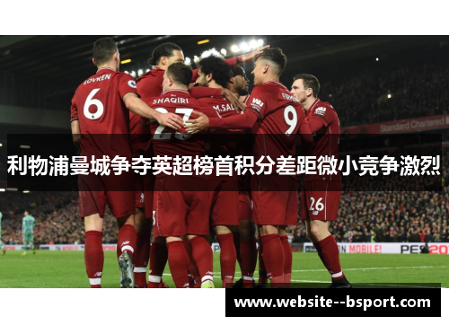 利物浦曼城争夺英超榜首积分差距微小竞争激烈