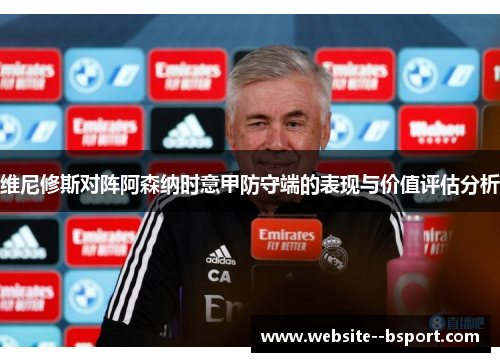 维尼修斯对阵阿森纳时意甲防守端的表现与价值评估分析 维尼修斯对阵阿森纳时意甲防守端的表现与价值评估分析