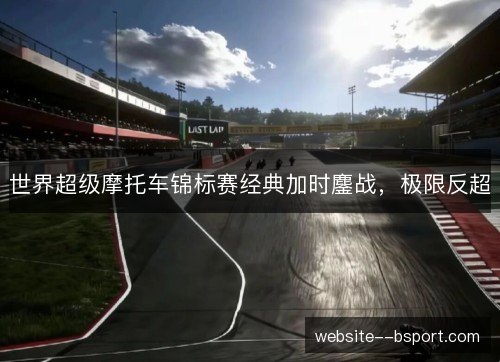 世界超级摩托车锦标赛经典加时鏖战,极限反超 世界超级摩托车锦标赛经典加时鏖战,极限反超