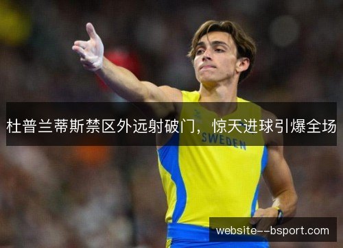 杜普兰蒂斯禁区外远射破门,惊天进球引爆全场 杜普兰蒂斯禁区外远射破门,惊天进球引爆全场