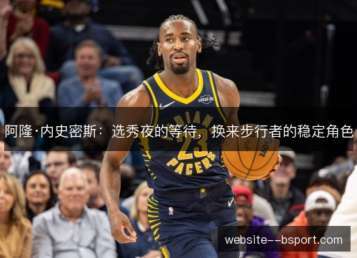 阿隆·内史密斯:选秀夜的等待,换来步行者的稳定角色 阿隆·内史密斯:选秀夜的等待,换来步行者的稳定角色